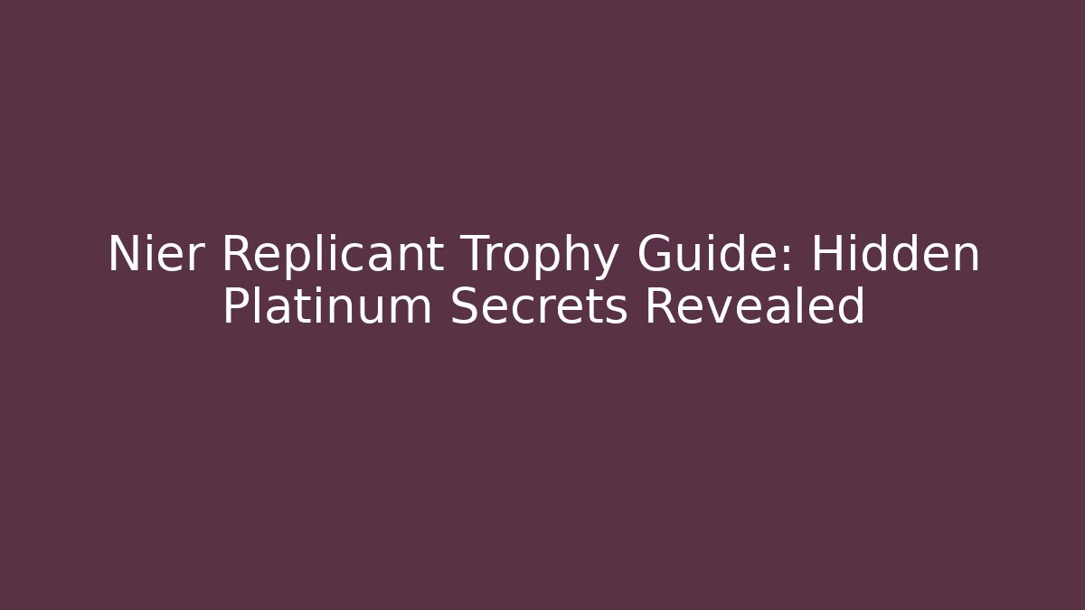 Nier Replicant Trophy Guide: Hidden Platinum Secrets Revealed