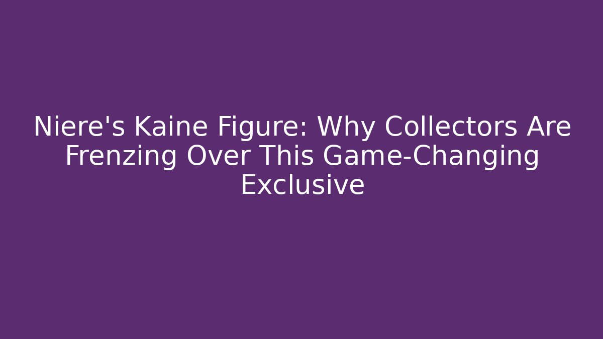 Niere’s Kaine Figure: Why Collectors Are Frenzing Over This Game-Changing Exclusive