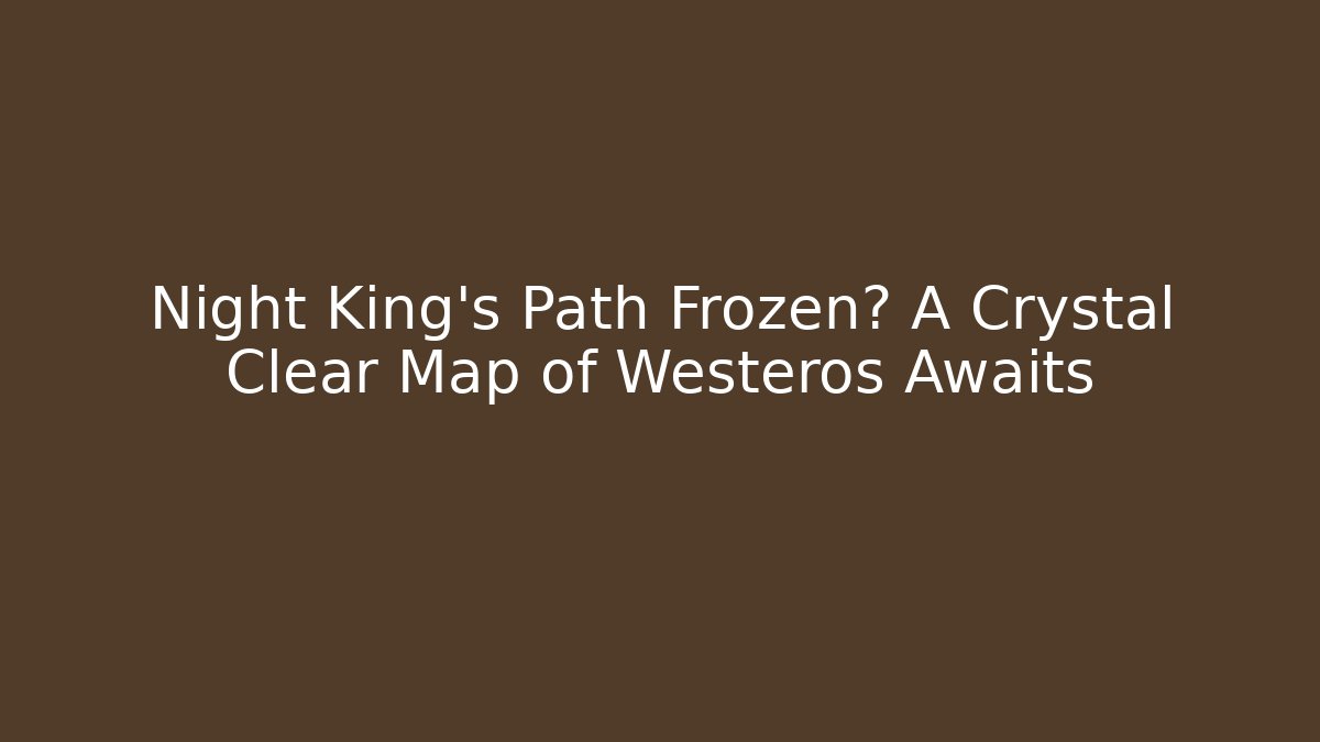 Night King's Path Frozen? A Crystal Clear Map of Westeros Awaits