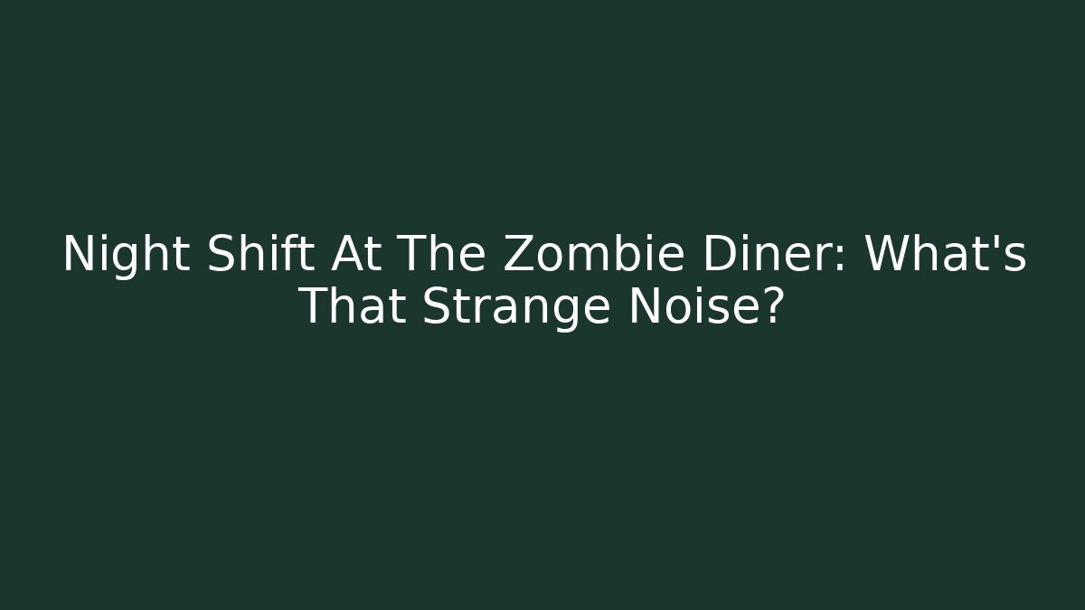 Night Shift At The Zombie Diner: What's That Strange Noise?