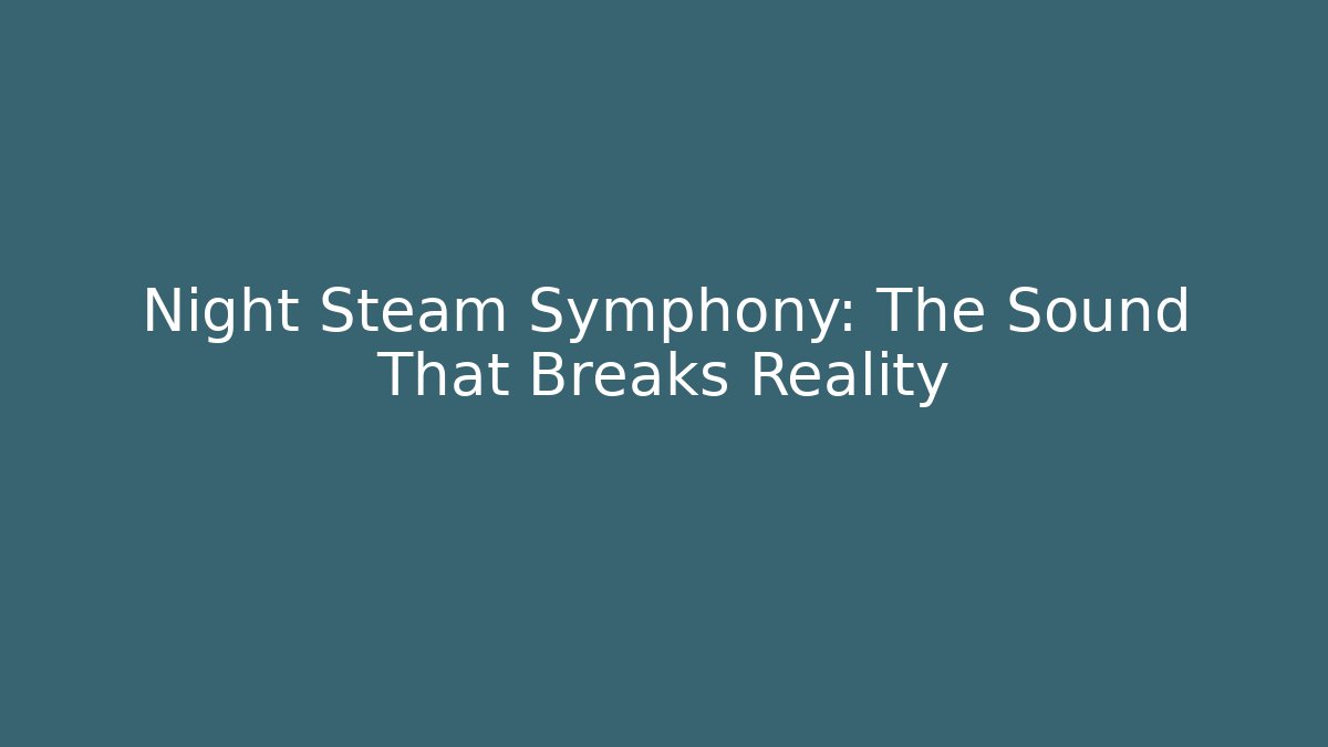 Night Steam Symphony: The Sound That Breaks Reality
