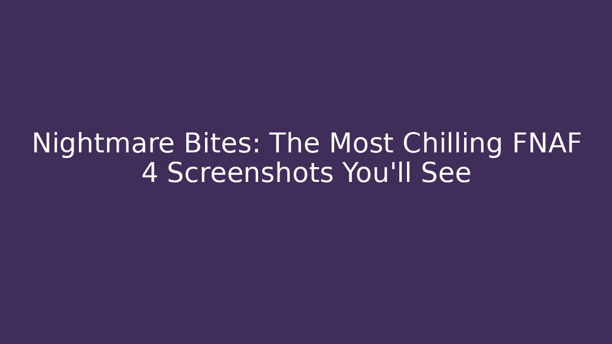 Nightmare Bites: The Most Chilling FNAF 4 Screenshots You'll See