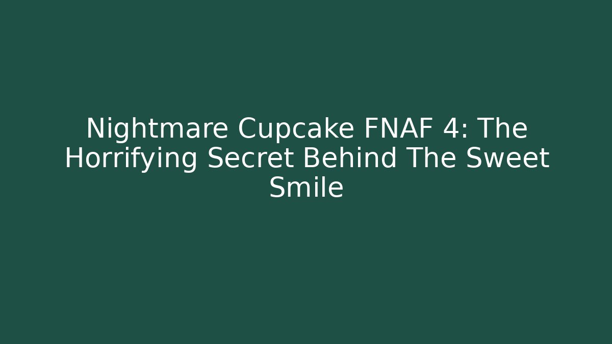 Nightmare Cupcake FNAF 4: The Horrifying Secret Behind The Sweet Smile