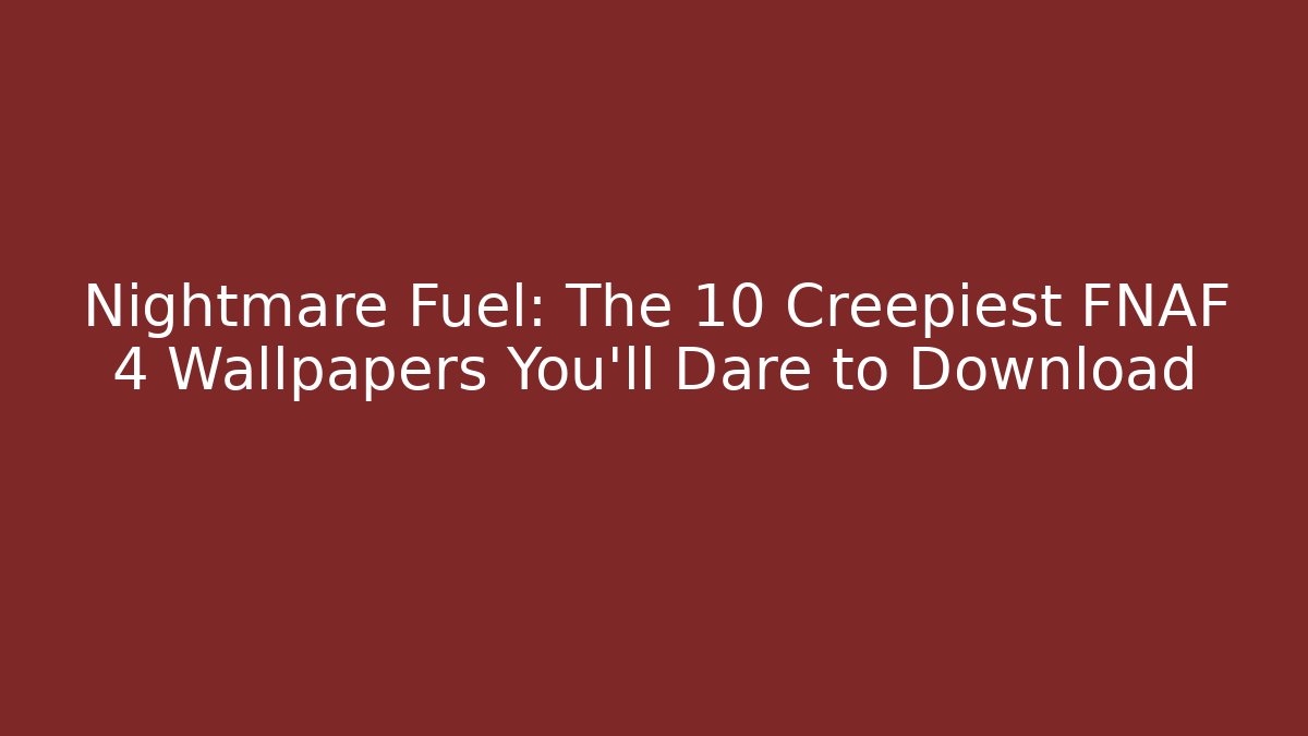 Nightmare Fuel: The 10 Creepiest FNAF 4 Wallpapers You’ll Dare to Download