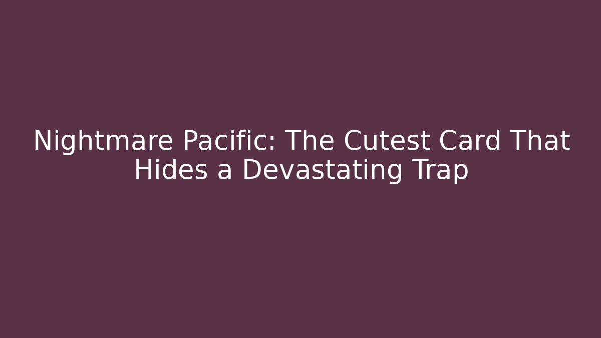 Nightmare Pacific: The Cutest Card That Hides a Devastating Trap