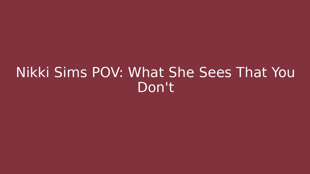 Nikki Sims POV: What She Sees That You Don’t