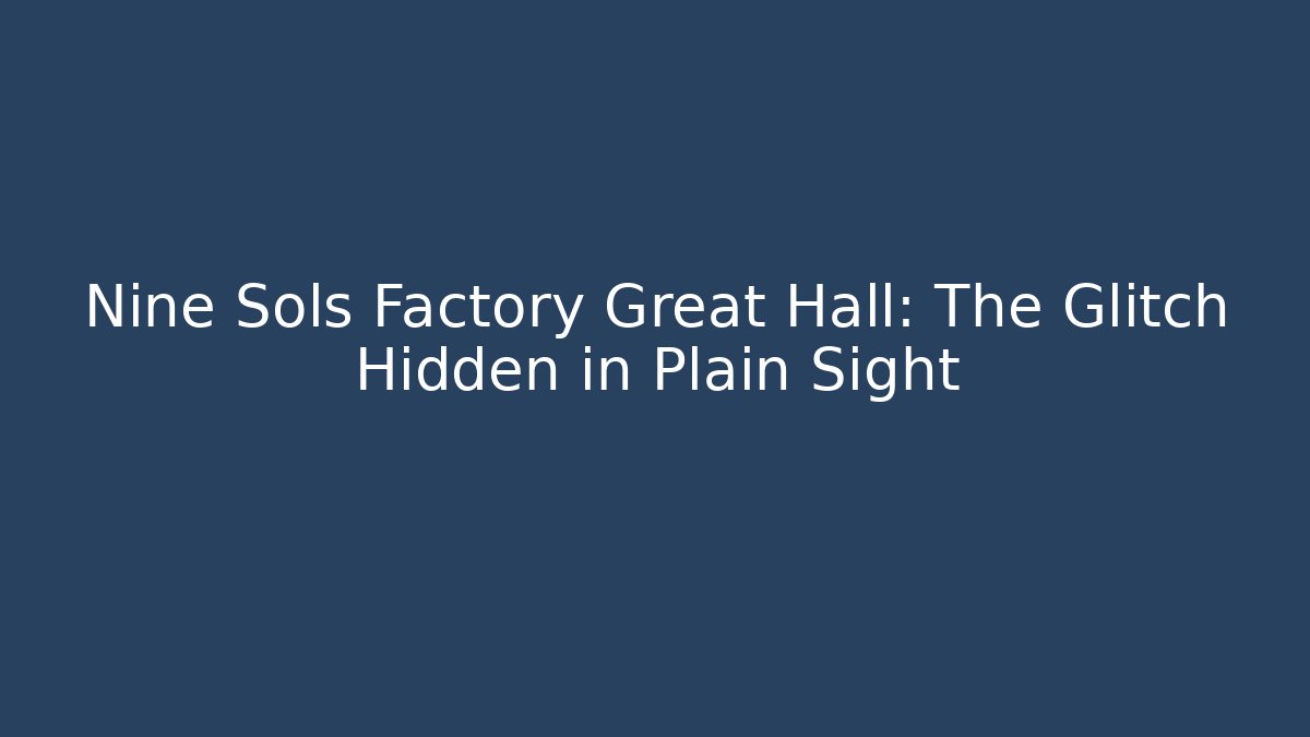 Nine Sols Factory Great Hall: The Glitch Hidden in Plain Sight