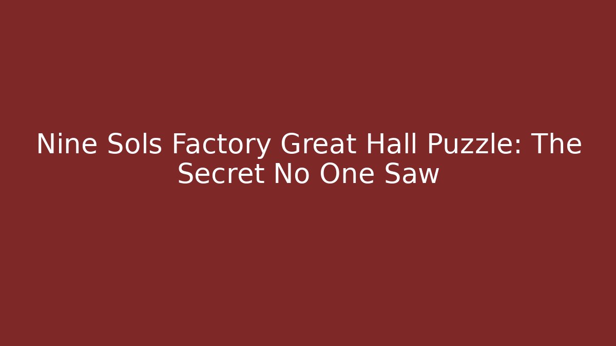 Nine Sols Factory Great Hall Puzzle: The Secret No One Saw