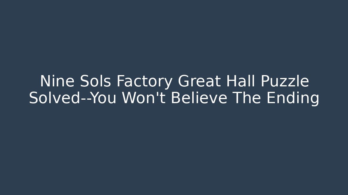 Nine Sols Factory Great Hall Puzzle Solved—You Won’t Believe The Ending