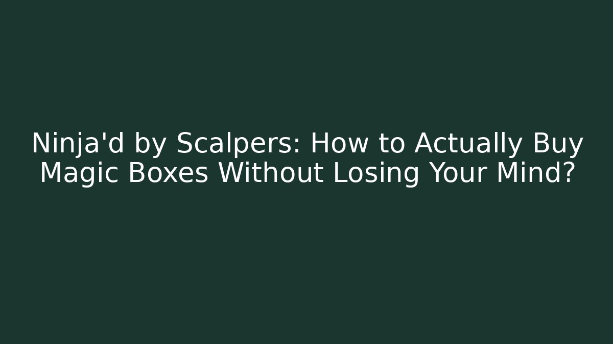 Ninja'd by Scalpers: How to Actually Buy Magic Boxes Without Losing Your Mind?