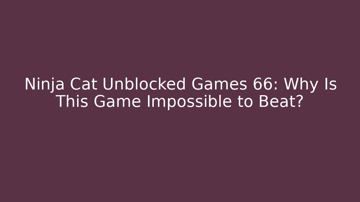 Ninja Cat Unblocked Games 66: Why Is This Game Impossible to Beat?