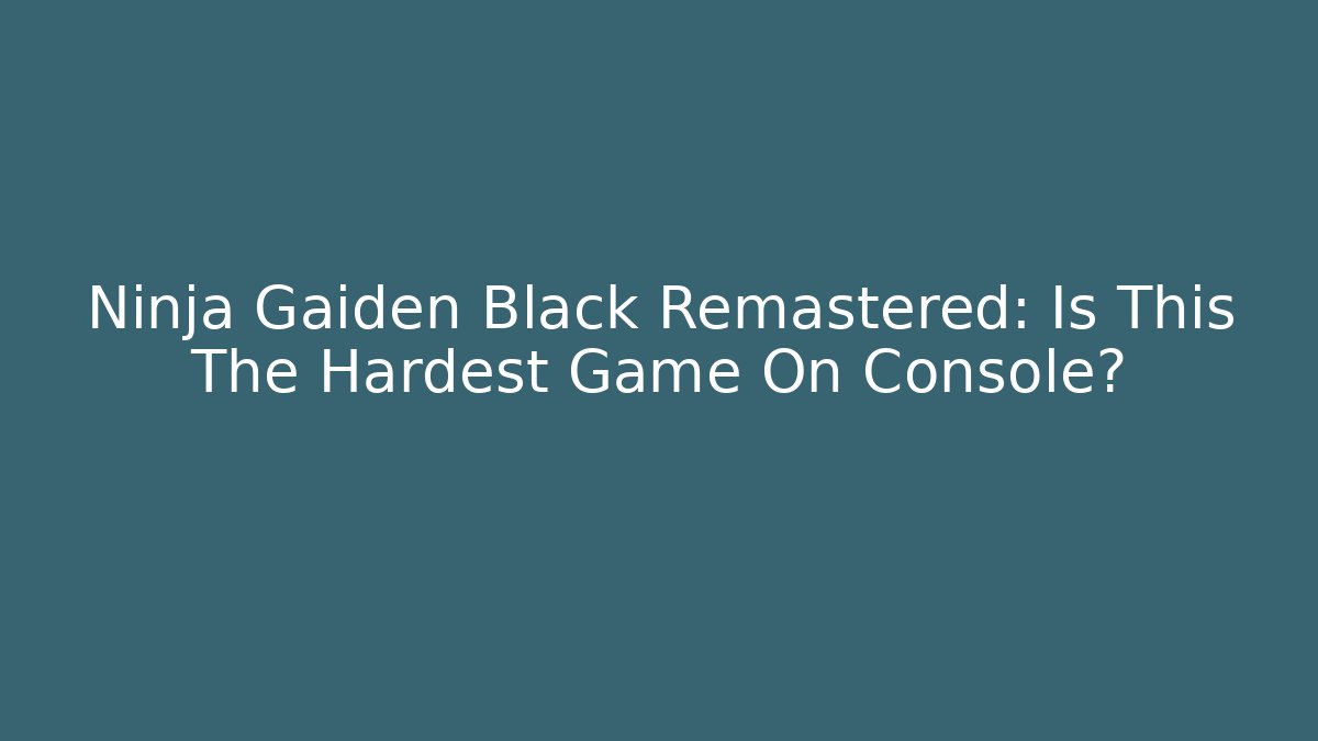Ninja Gaiden Black Remastered: Is This The Hardest Game On Console?