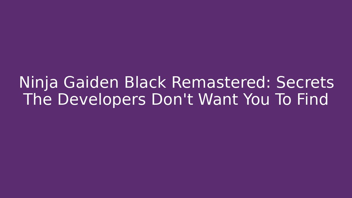Ninja Gaiden Black Remastered: Secrets The Developers Don't Want You To Find