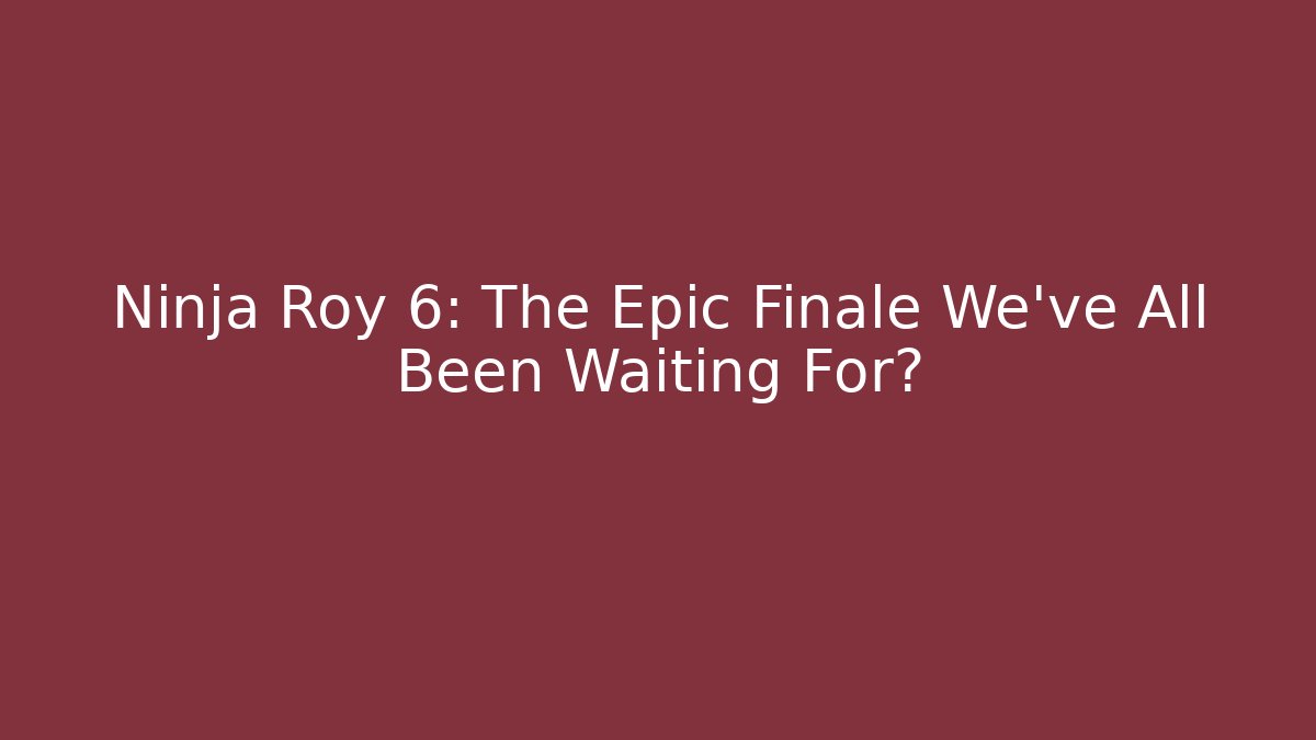 Ninja Roy 6: The Epic Finale We’ve All Been Waiting For?