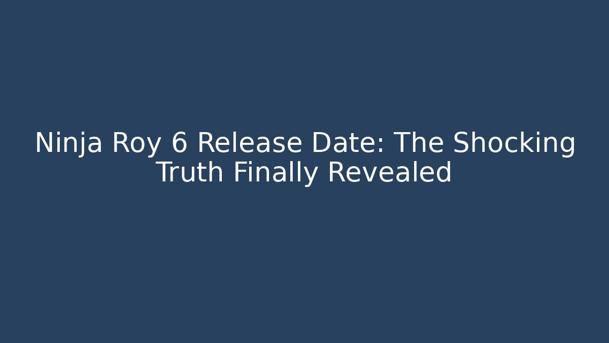 Ninja Roy 6 Release Date: The Shocking Truth Finally Revealed
