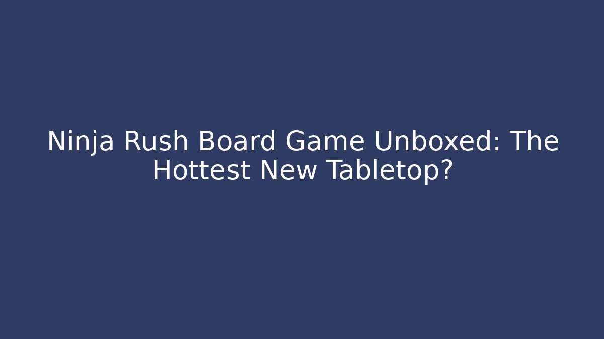 Ninja Rush Board Game Unboxed: The Hottest New Tabletop?