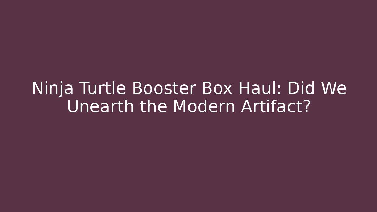 Ninja Turtle Booster Box Haul: Did We Unearth the Modern Artifact?