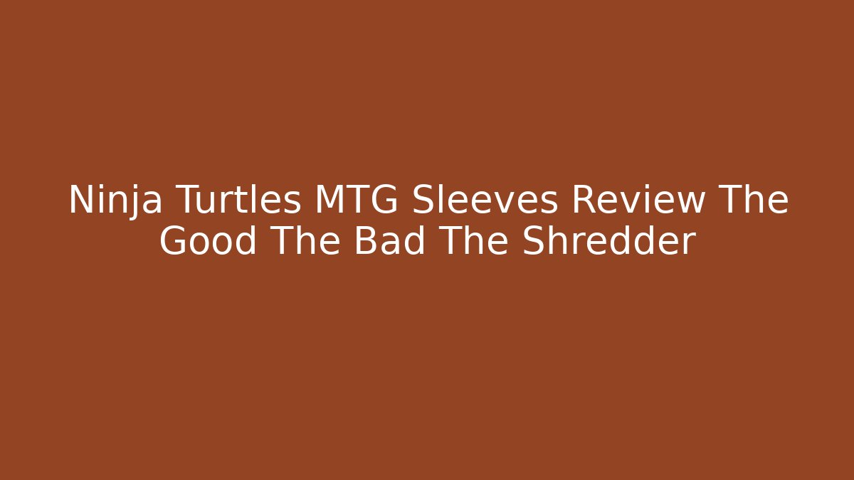 Ninja Turtles MTG Sleeves Review The Good The Bad The Shredder