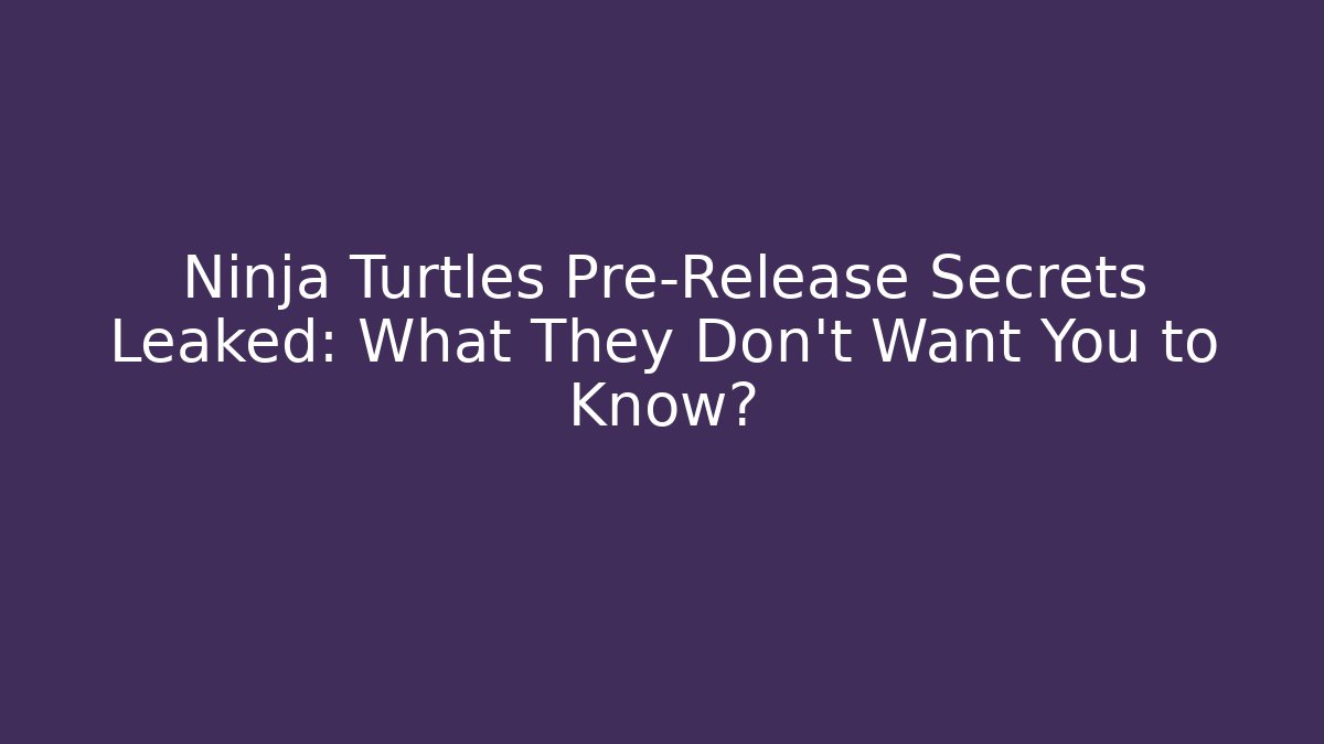 Ninja Turtles Pre-Release Secrets Leaked: What They Don't Want You to Know?