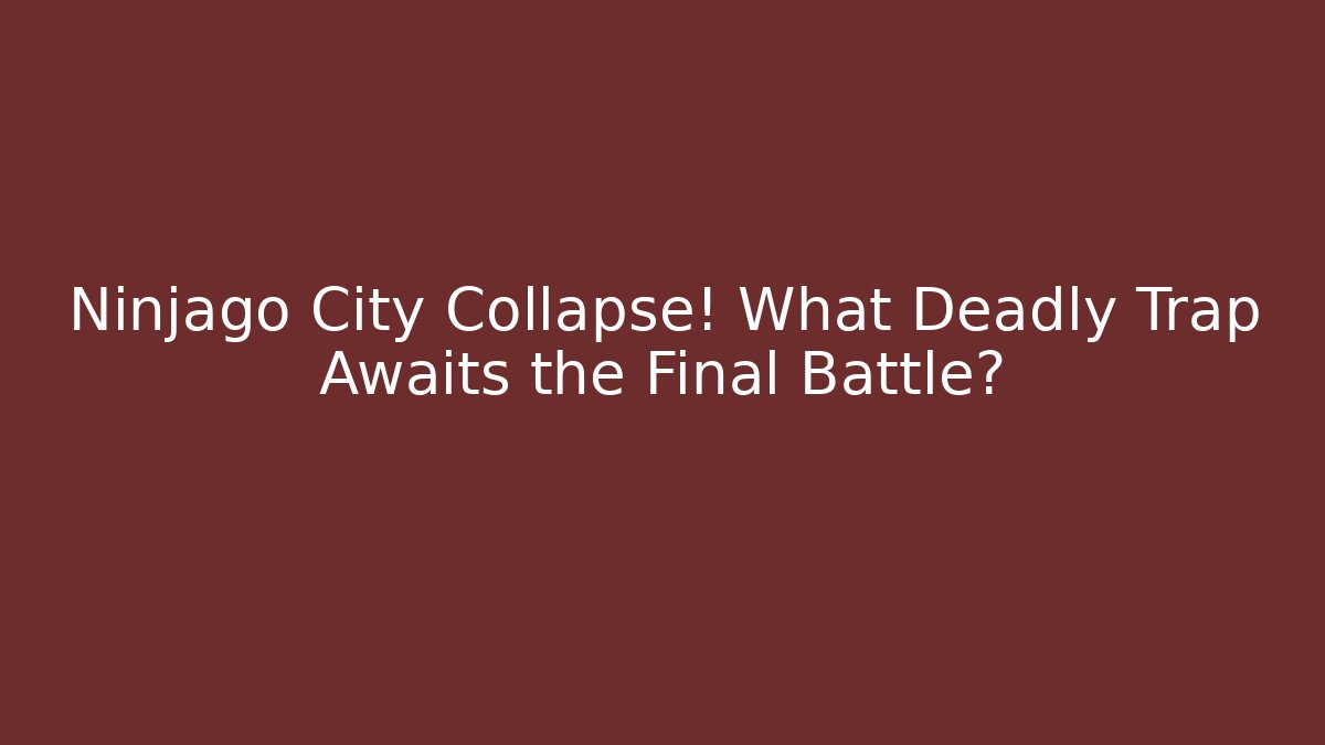 Ninjago City Collapse! What Deadly Trap Awaits the Final Battle?