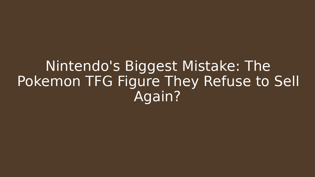 Nintendo's Biggest Mistake: The Pokemon TFG Figure They Refuse to Sell Again?