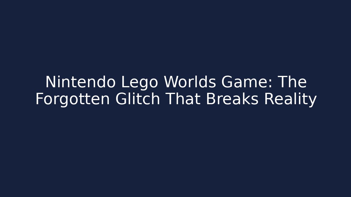 Nintendo Lego Worlds Game: The Forgotten Glitch That Breaks Reality