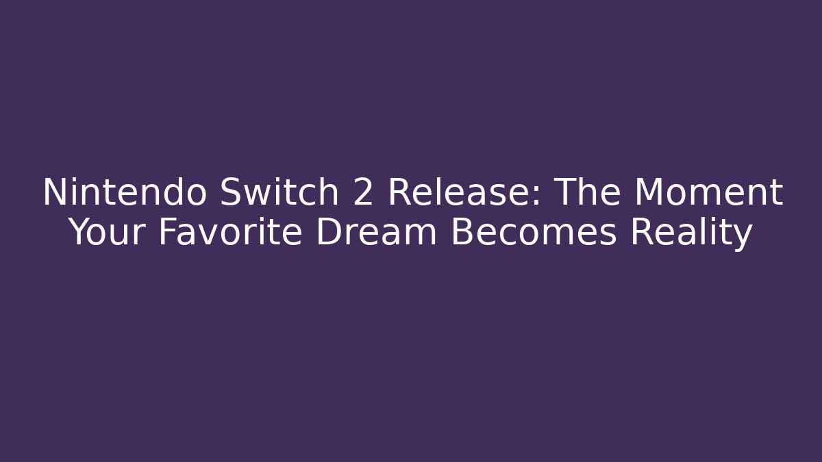 Nintendo Switch 2 Release: The Moment Your Favorite Dream Becomes Reality