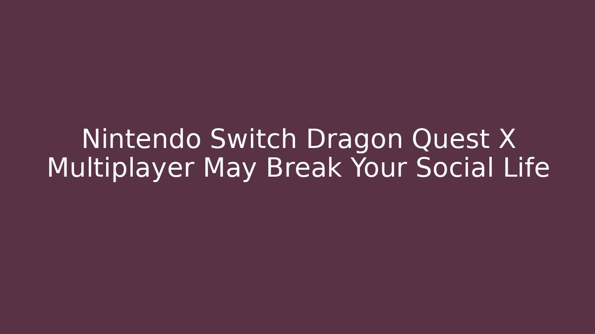 Nintendo Switch Dragon Quest X Multiplayer May Break Your Social Life
