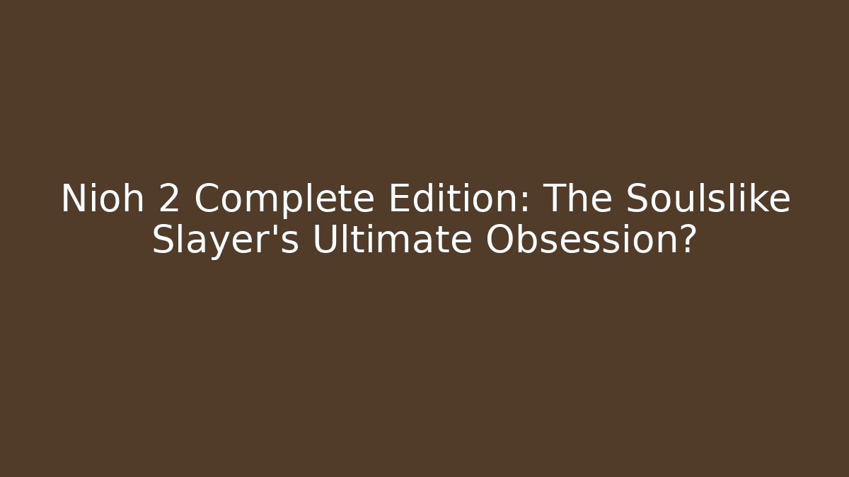 Nioh 2 Complete Edition: The Soulslike Slayer’s Ultimate Obsession?