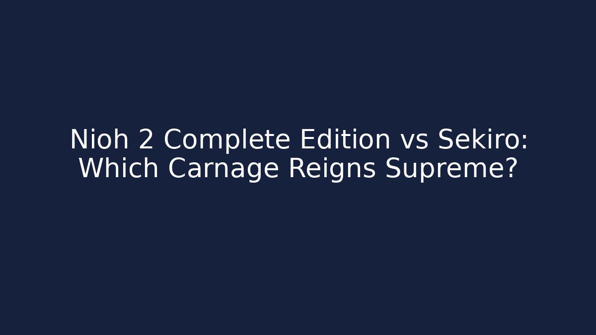 Nioh 2 Complete Edition vs Sekiro: Which Carnage Reigns Supreme?