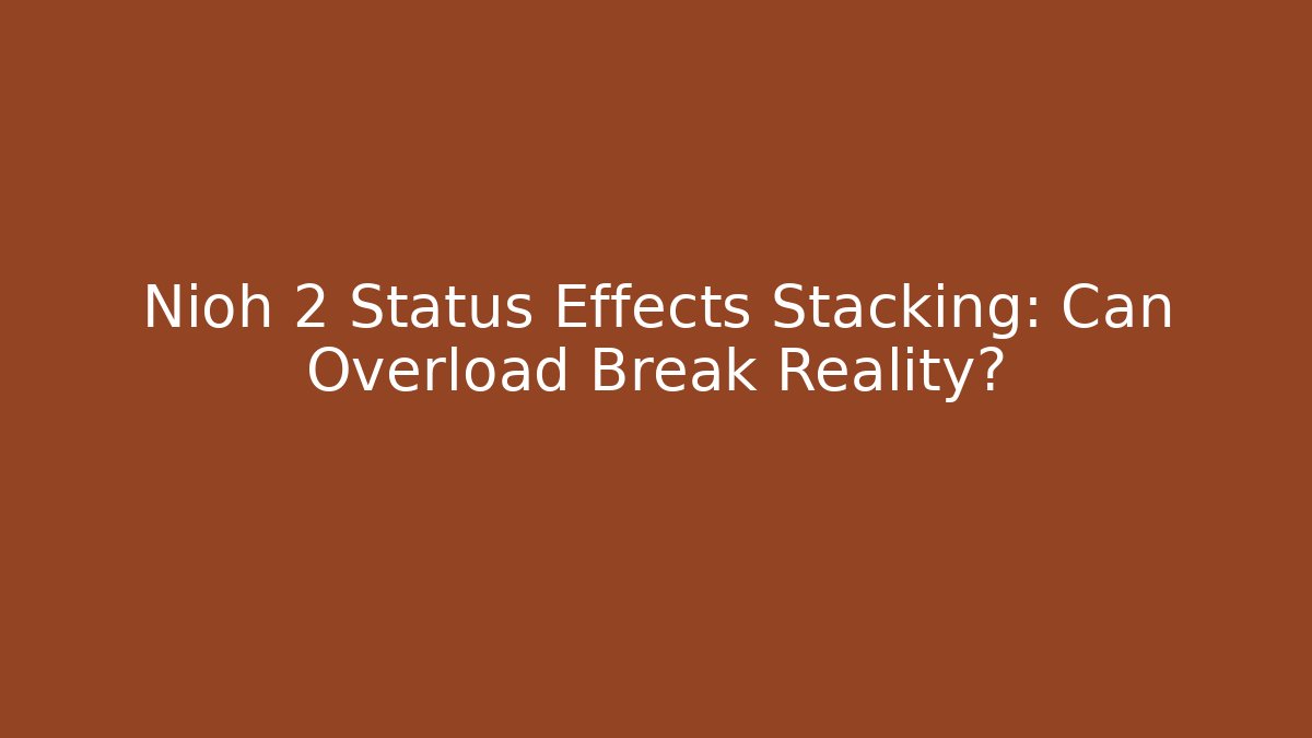 Nioh 2 Status Effects Stacking: Can Overload Break Reality?