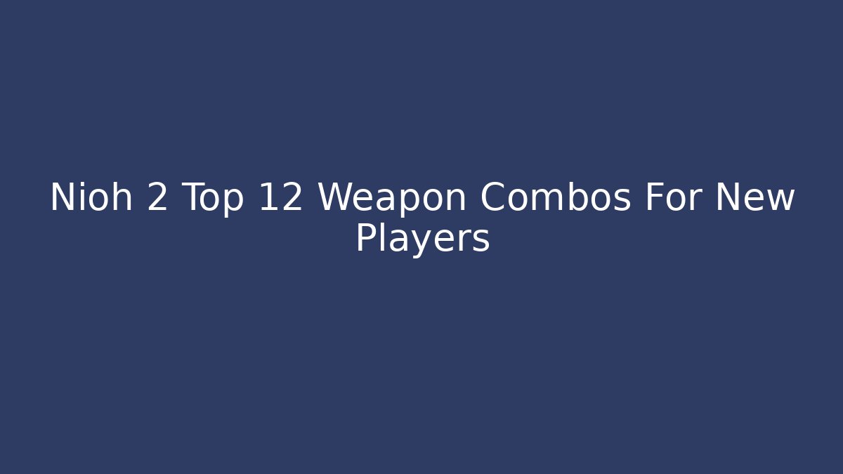 Nioh 2 Top 12 Weapon Combos For New Players