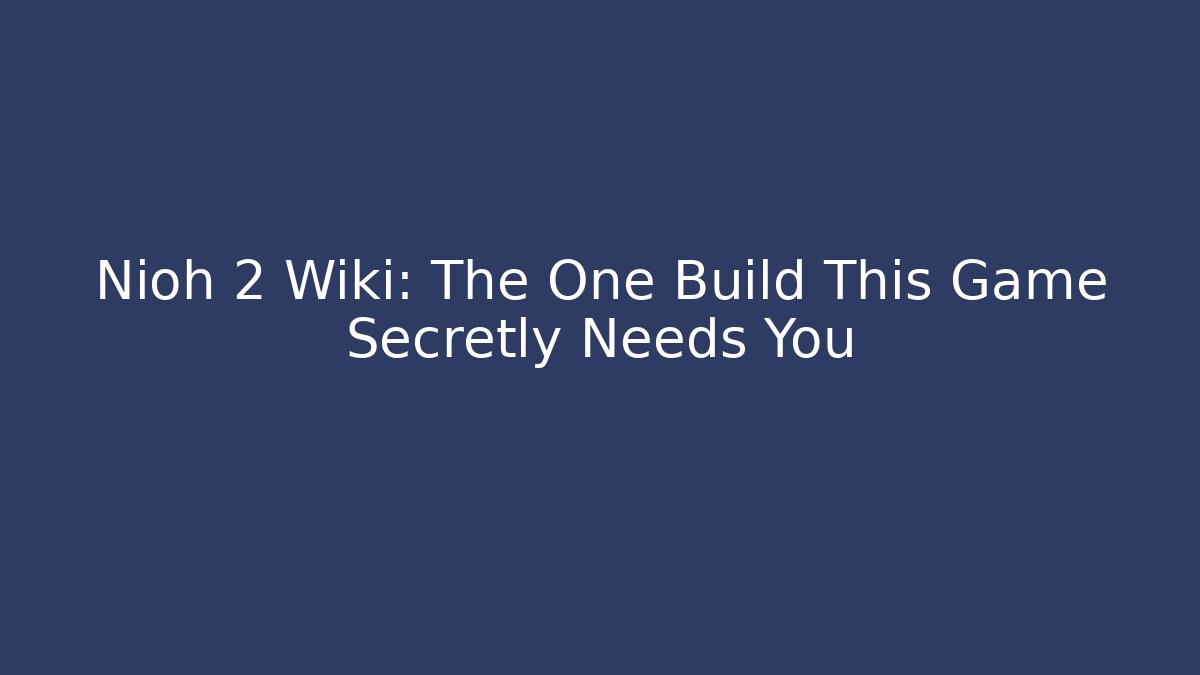Nioh 2 Wiki: The One Build This Game Secretly Needs You