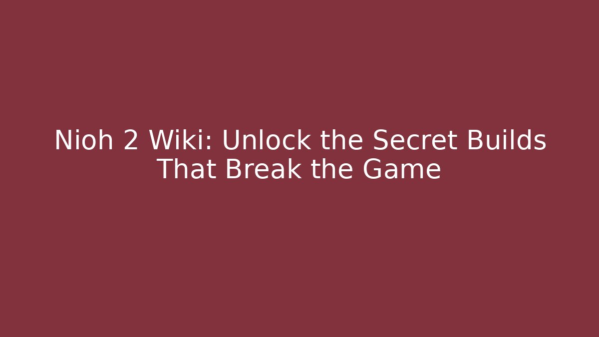 Nioh 2 Wiki: Unlock the Secret Builds That Break the Game