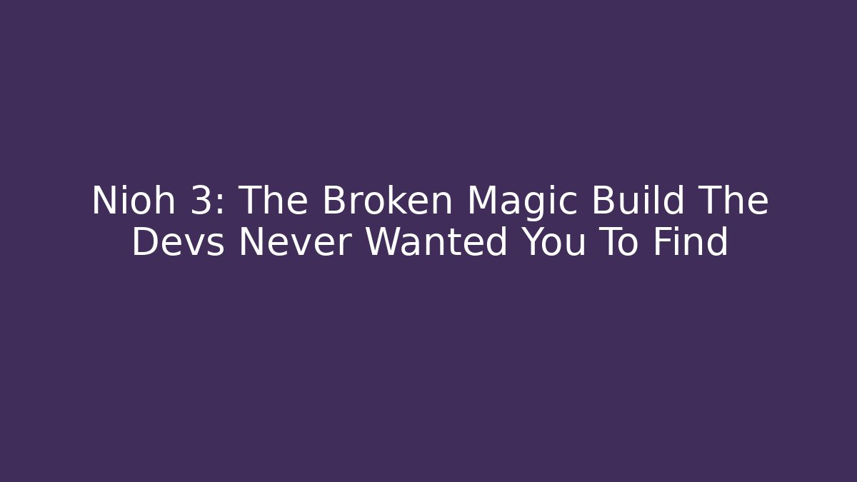 Nioh 3: The Broken Magic Build The Devs Never Wanted You To Find