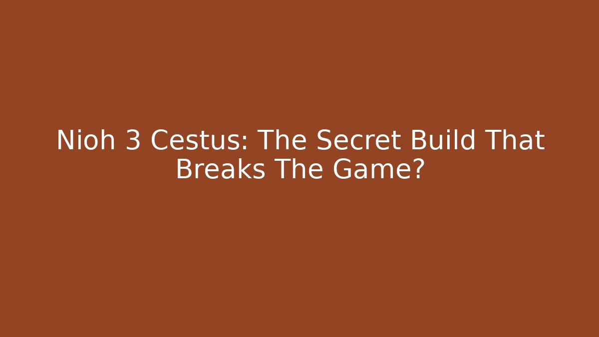 Nioh 3 Cestus: The Secret Build That Breaks The Game?