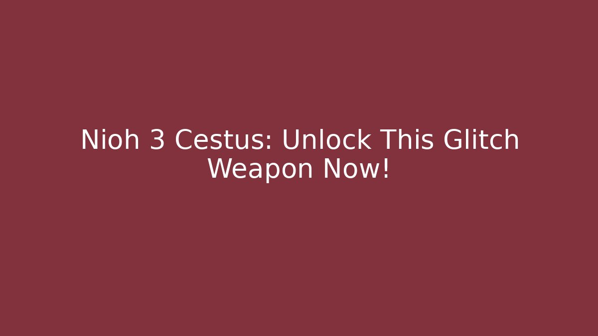 Nioh 3 Cestus: Unlock This Glitch Weapon Now!