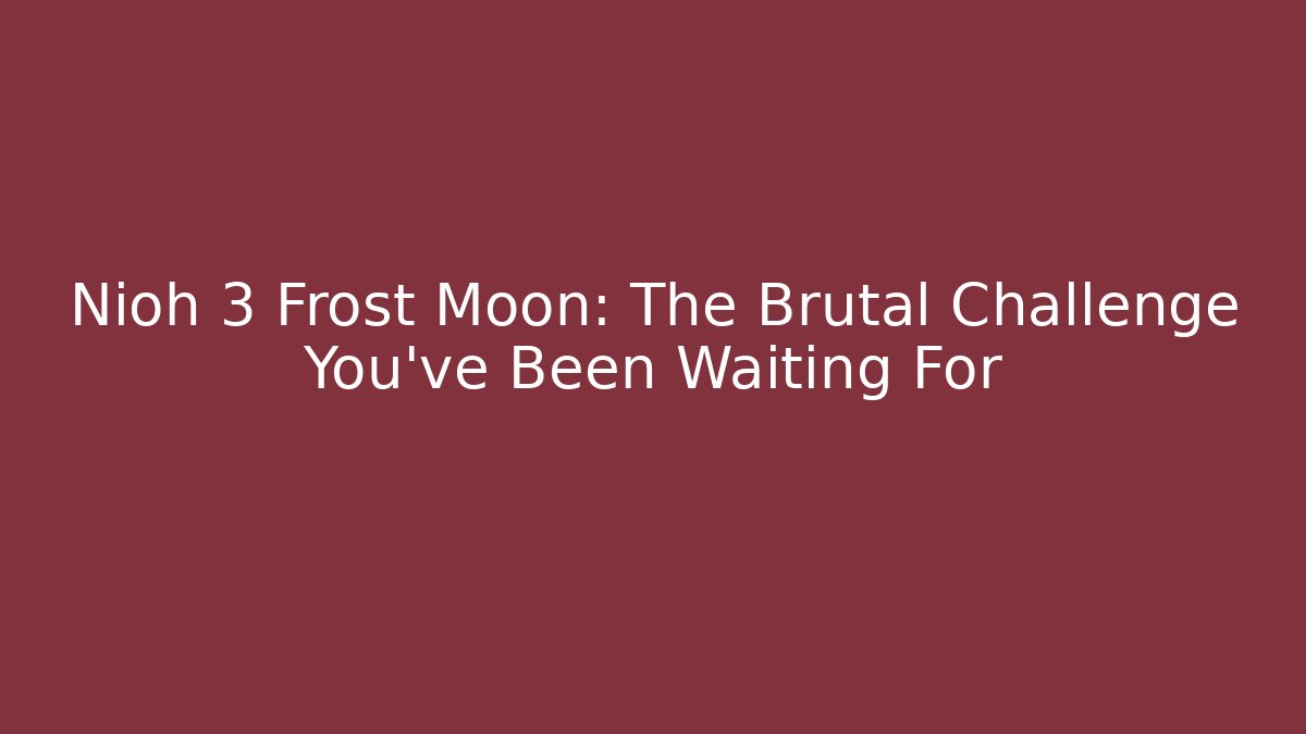 Nioh 3 Frost Moon: The Brutal Challenge You've Been Waiting For