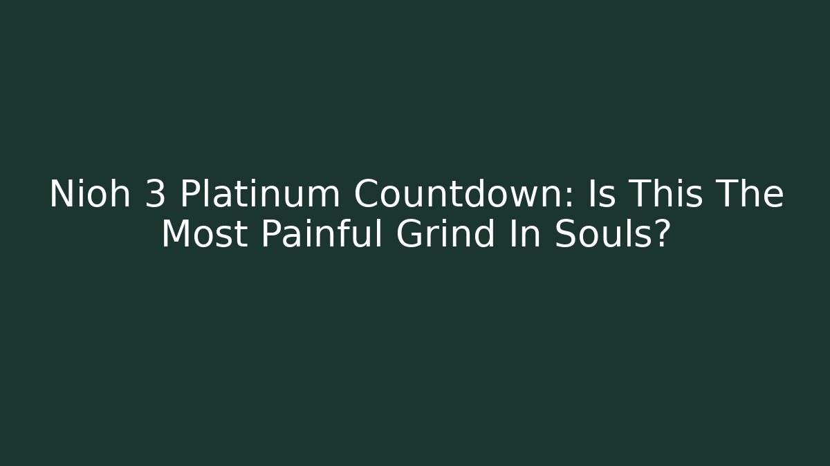 Nioh 3 Platinum Countdown: Is This The Most Painful Grind In Souls?