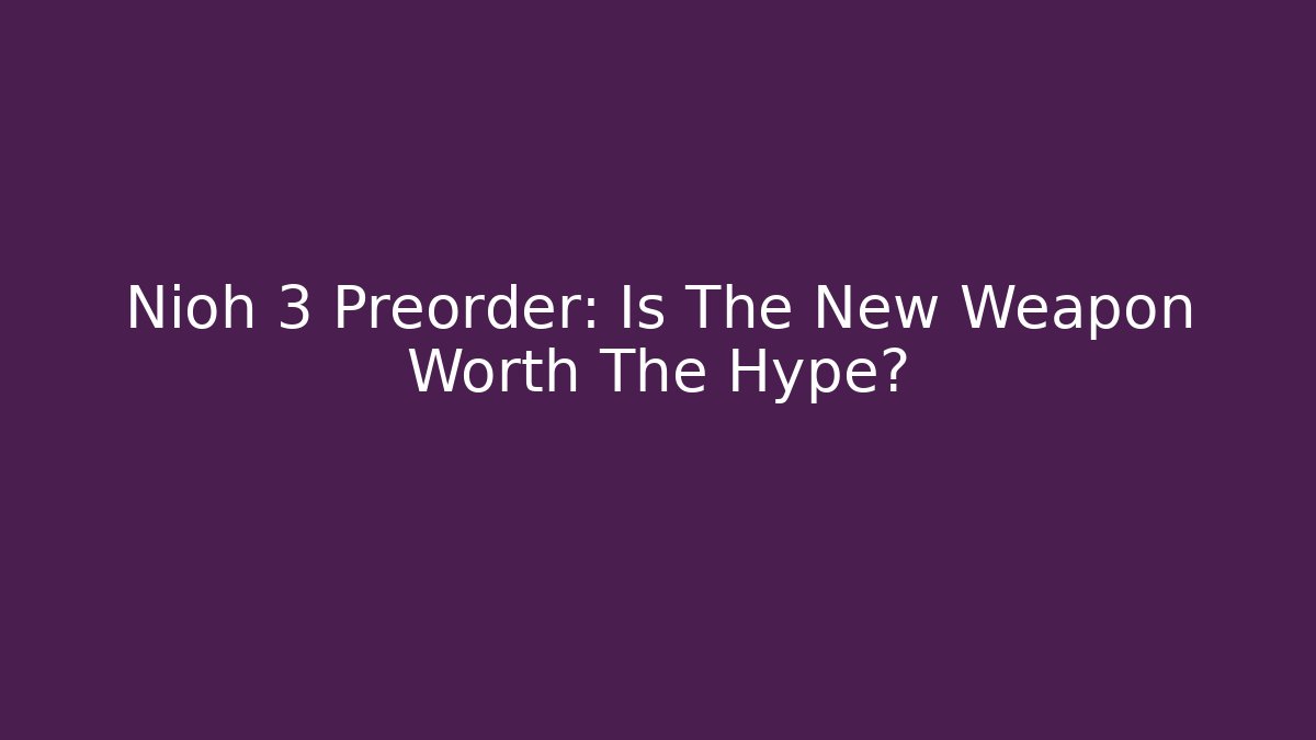 Nioh 3 Preorder: Is The New Weapon Worth The Hype?