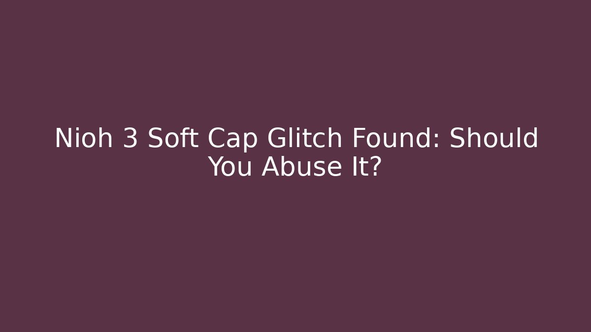Nioh 3 Soft Cap Glitch Found: Should You Abuse It?