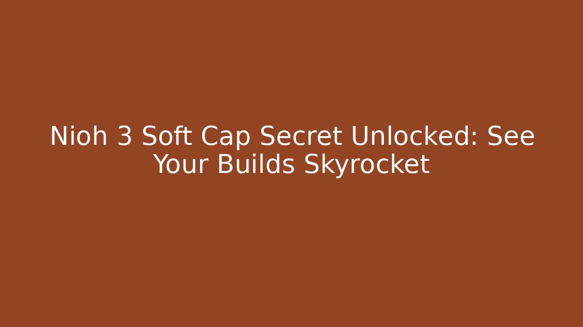 Nioh 3 Soft Cap Secret Unlocked: See Your Builds Skyrocket