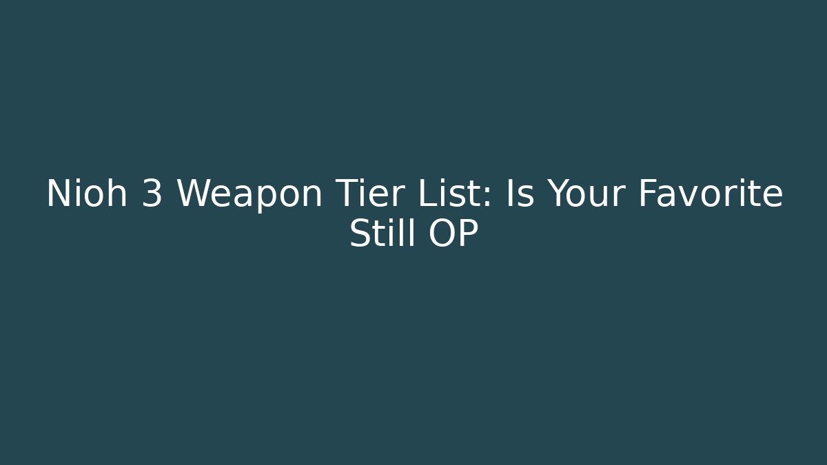 Nioh 3 Weapon Tier List: Is Your Favorite Still OP
