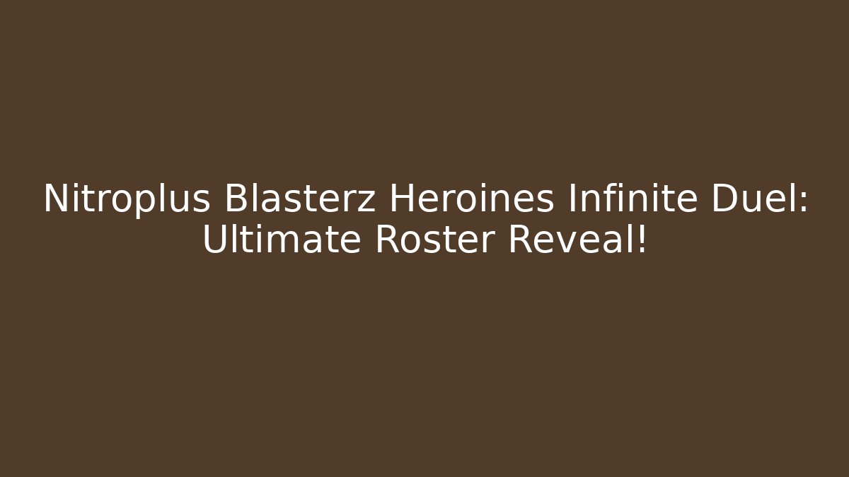 Nitroplus Blasterz Heroines Infinite Duel: Ultimate Roster Reveal!