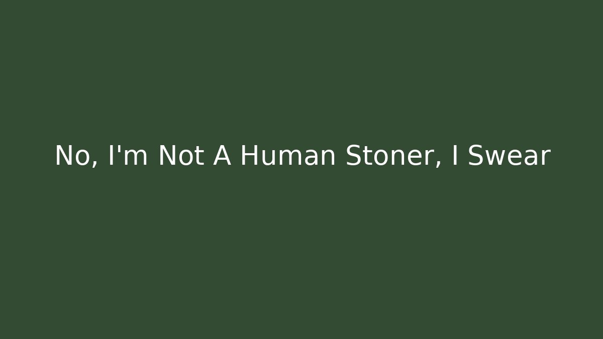 No, I'm Not A Human Stoner, I Swear