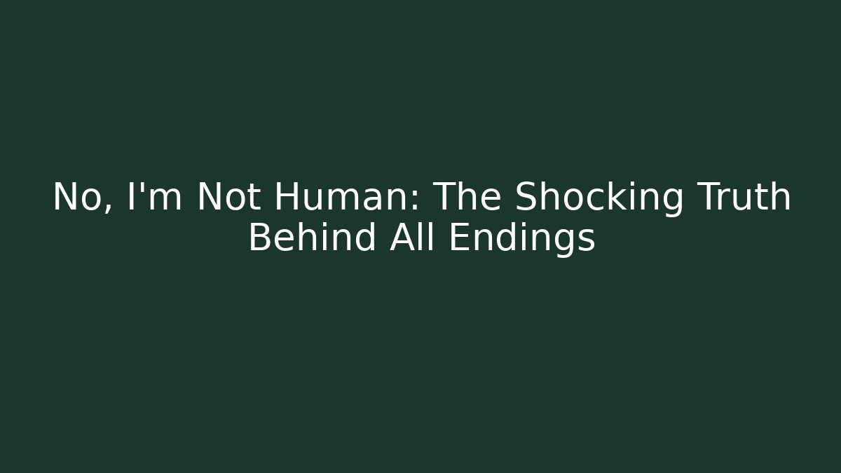 No, I'm Not Human: The Shocking Truth Behind All Endings
