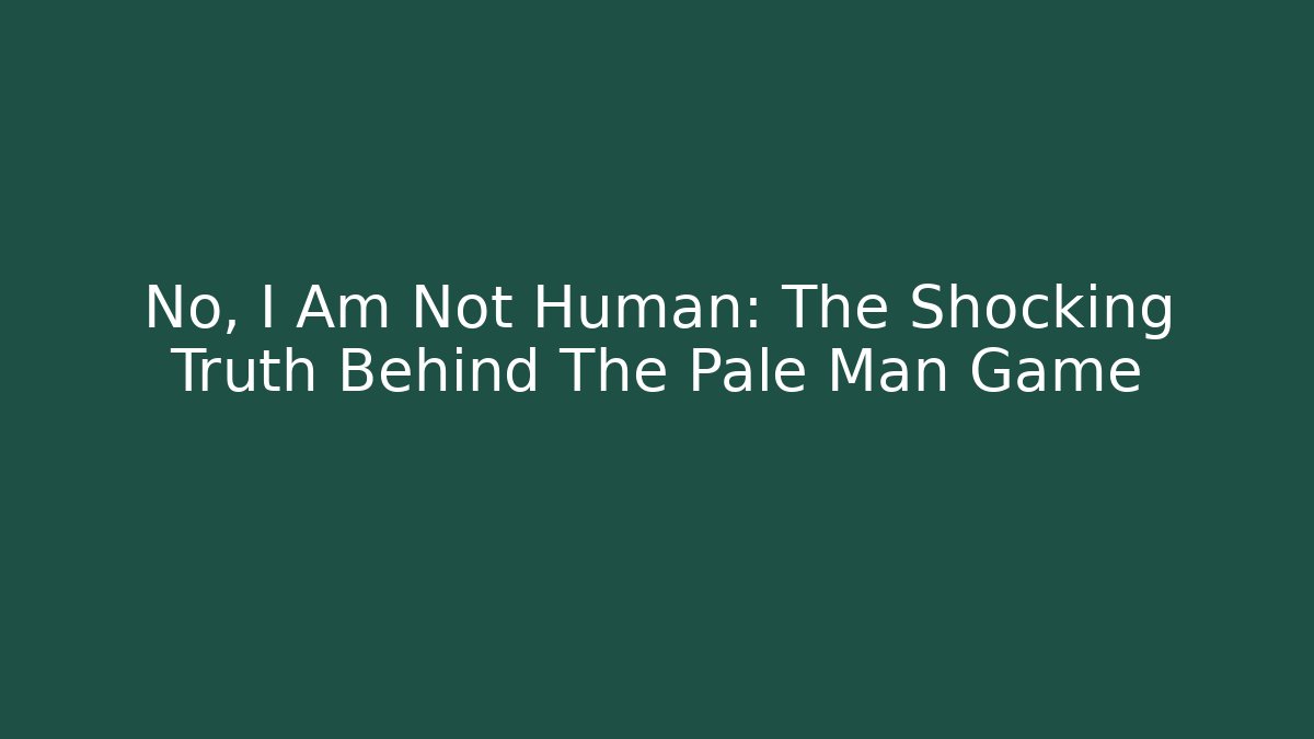 No, I Am Not Human: The Shocking Truth Behind The Pale Man Game