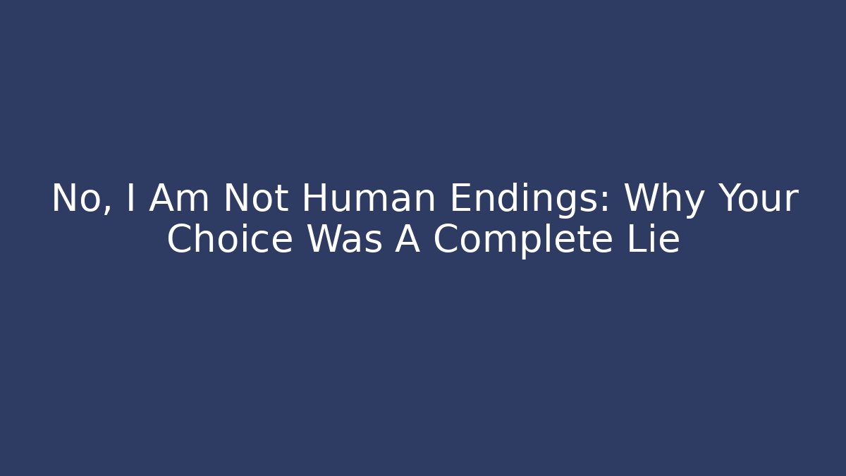 No, I Am Not Human Endings: Why Your Choice Was A Complete Lie