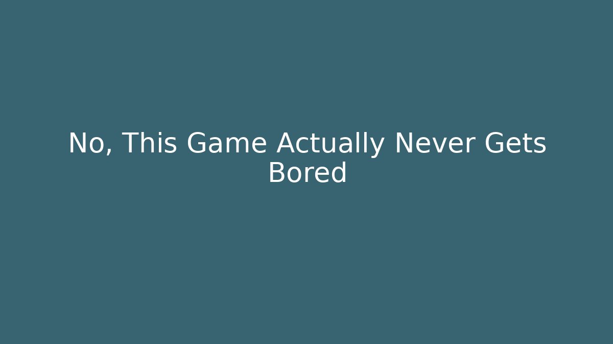 No, This Game Actually Never Gets Bored