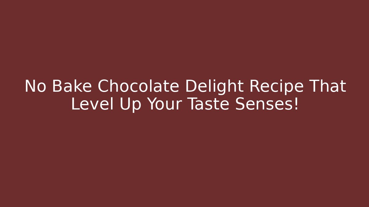 No Bake Chocolate Delight Recipe That Level Up Your Taste Senses! - Critter Realm